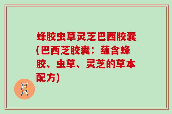 蜂胶虫草灵芝巴西胶囊(巴西芝胶囊：蕴含蜂胶、虫草、灵芝的草本配方)