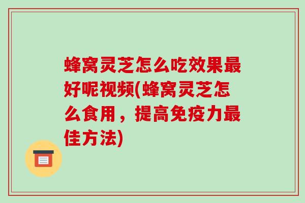 蜂窝灵芝怎么吃效果好呢视频(蜂窝灵芝怎么食用，提高免疫力佳方法)