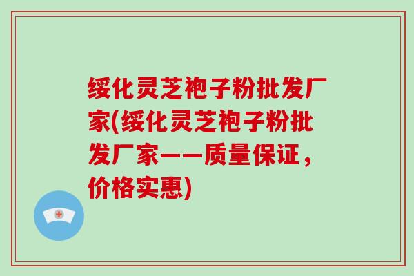 绥化灵芝袍子粉批发厂家(绥化灵芝袍子粉批发厂家——质量保证，价格实惠)