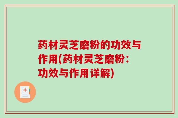 药材灵芝磨粉的功效与作用(药材灵芝磨粉：功效与作用详解)