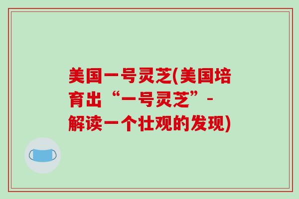 美国一号灵芝(美国培育出“一号灵芝”- 解读一个壮观的发现)