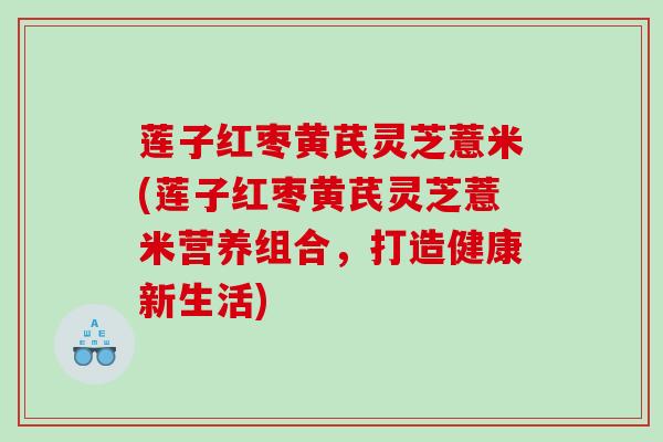 莲子红枣黄芪灵芝薏米(莲子红枣黄芪灵芝薏米营养组合，打造健康新生活)