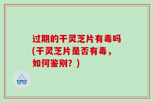 过期的干灵芝片有毒吗(干灵芝片是否有毒，如何鉴别？)