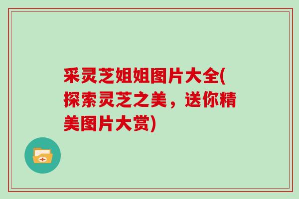 采灵芝姐姐图片大全(探索灵芝之美，送你精美图片大赏)