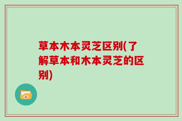 草本木本灵芝区别(了解草本和木本灵芝的区别)