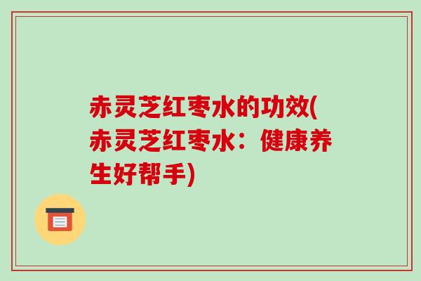 赤灵芝红枣水的功效(赤灵芝红枣水：健康养生好帮手)