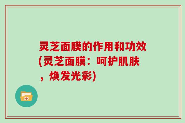 灵芝面膜的作用和功效(灵芝面膜：呵护，焕发光彩)