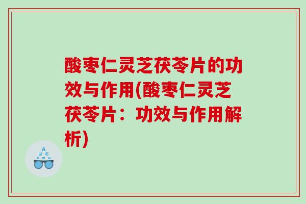 酸枣仁灵芝茯苓片的功效与作用(酸枣仁灵芝茯苓片：功效与作用解析)