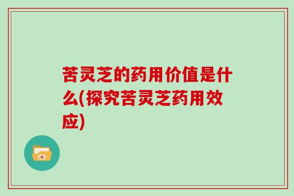 苦灵芝的药用价值是什么(探究苦灵芝药用效应)