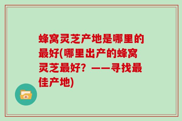 蜂窝灵芝产地是哪里的好(哪里出产的蜂窝灵芝好？——寻找佳产地)