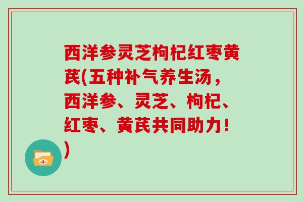 西洋参灵芝枸杞红枣黄芪(五种养生汤，西洋参、灵芝、枸杞、红枣、黄芪共同助力！)