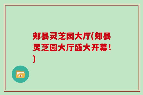 郏县灵芝园大厅(郏县灵芝园大厅盛大开幕！)