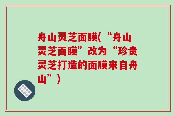 舟山灵芝面膜(“舟山灵芝面膜”改为“珍贵灵芝打造的面膜来自舟山”)