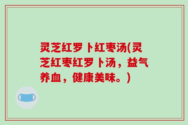 灵芝红罗卜红枣汤(灵芝红枣红罗卜汤，益气，健康美味。)