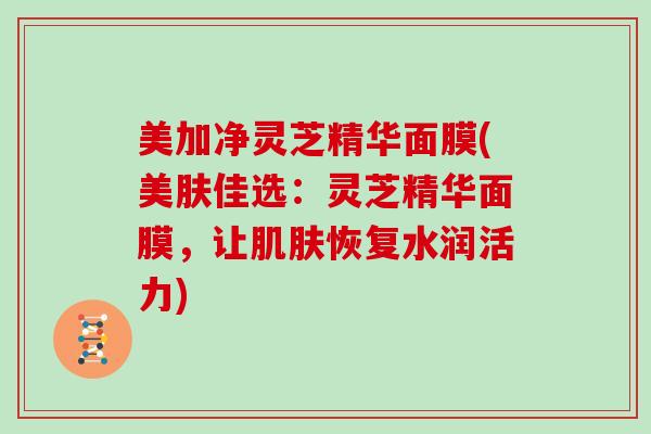 美加净灵芝精华面膜(美肤佳选：灵芝精华面膜，让恢复水润活力)