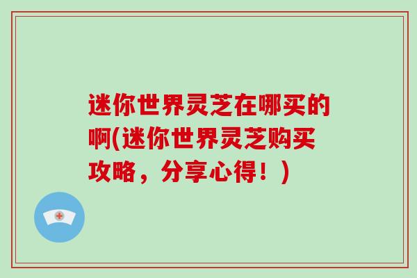 迷你世界灵芝在哪买的啊(迷你世界灵芝购买攻略，分享心得！)