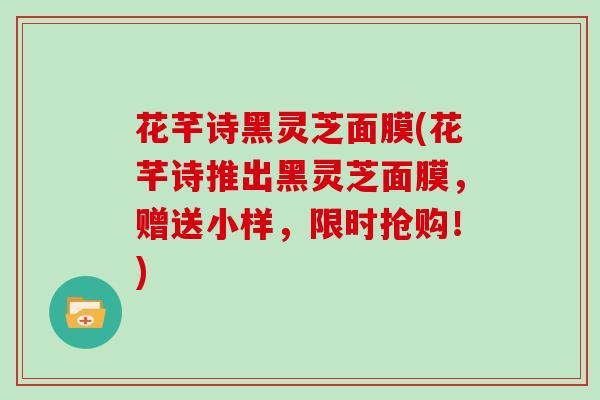 花芊诗黑灵芝面膜(花芊诗推出黑灵芝面膜，赠送小样，限时抢购！)