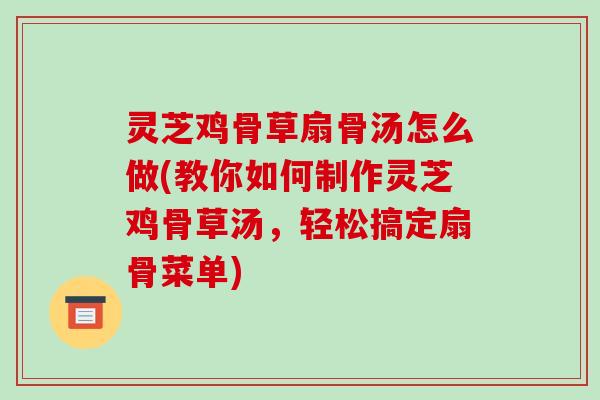 灵芝鸡骨草扇骨汤怎么做(教你如何制作灵芝鸡骨草汤，轻松搞定扇骨菜单)