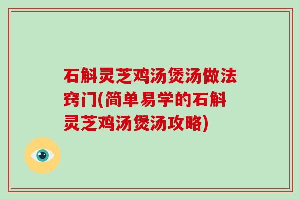 石斛灵芝鸡汤煲汤做法窍门(简单易学的石斛灵芝鸡汤煲汤攻略)