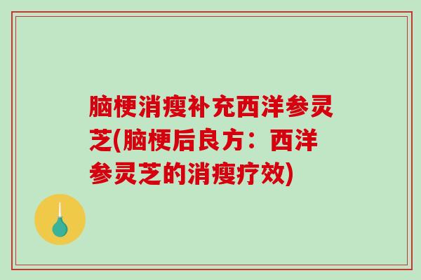 脑梗消瘦补充西洋参灵芝(脑梗后良方：西洋参灵芝的消瘦疗效)