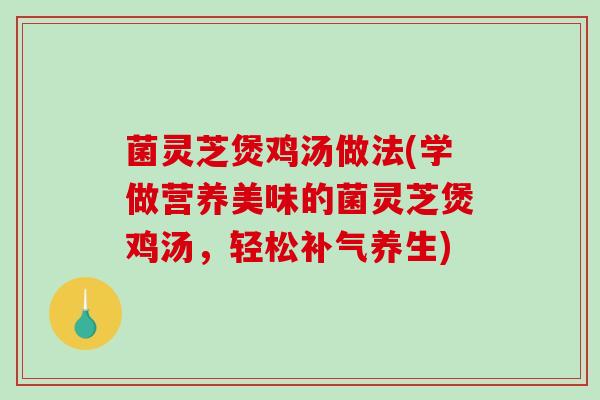 菌灵芝煲鸡汤做法(学做营养美味的菌灵芝煲鸡汤，轻松养生)