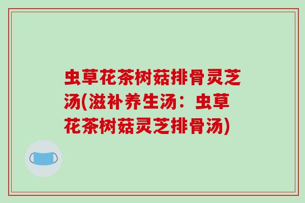 虫草花茶树菇排骨灵芝汤(滋补养生汤：虫草花茶树菇灵芝排骨汤)