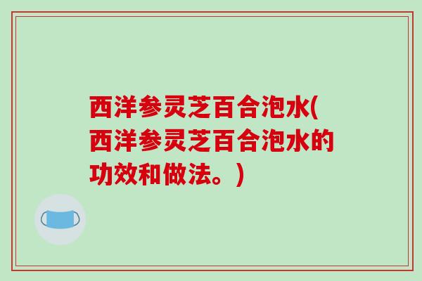 西洋参灵芝百合泡水(西洋参灵芝百合泡水的功效和做法。)