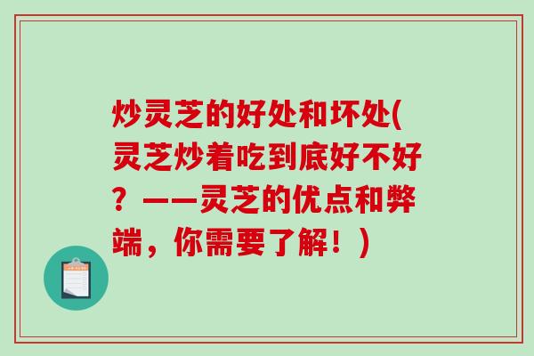 炒灵芝的好处和坏处(灵芝炒着吃到底好不好？——灵芝的优点和弊端，你需要了解！)