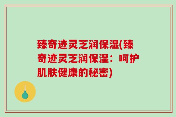臻奇迹灵芝润保湿(臻奇迹灵芝润保湿：呵护健康的秘密)