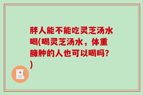 胖人能不能吃灵芝汤水喝(喝灵芝汤水，体重臃肿的人也可以喝吗？)