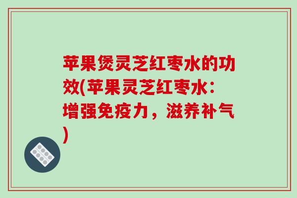 苹果煲灵芝红枣水的功效(苹果灵芝红枣水：增强免疫力，滋养)