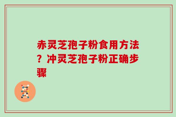 赤灵芝孢子粉食用方法？冲灵芝孢子粉正确步骤