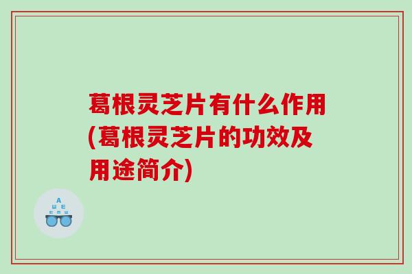 葛根灵芝片有什么作用(葛根灵芝片的功效及用途简介)