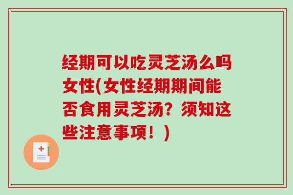 经期可以吃灵芝汤么吗女性(女性经期期间能否食用灵芝汤？须知这些注意事项！)