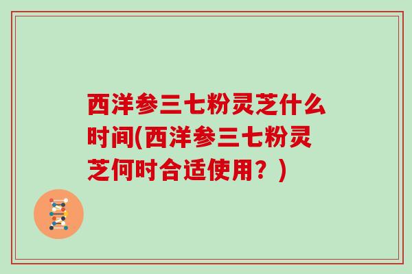 西洋参三七粉灵芝什么时间(西洋参三七粉灵芝何时合适使用？)