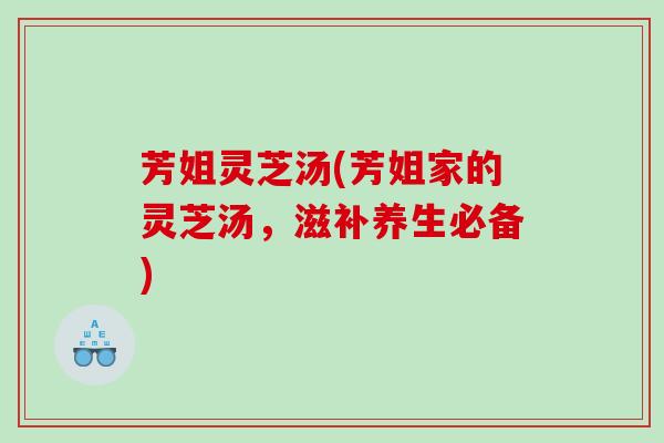 芳姐灵芝汤(芳姐家的灵芝汤，滋补养生必备)