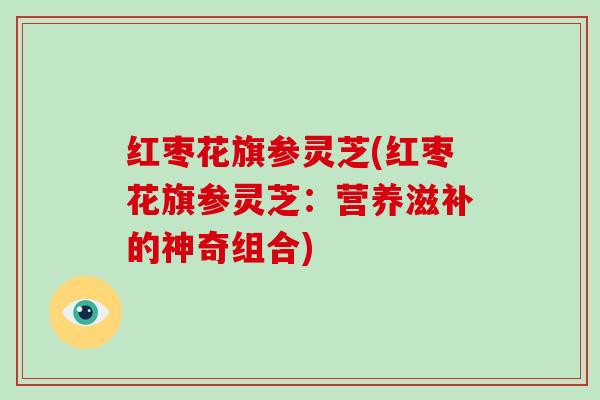 红枣花旗参灵芝(红枣花旗参灵芝：营养滋补的神奇组合)