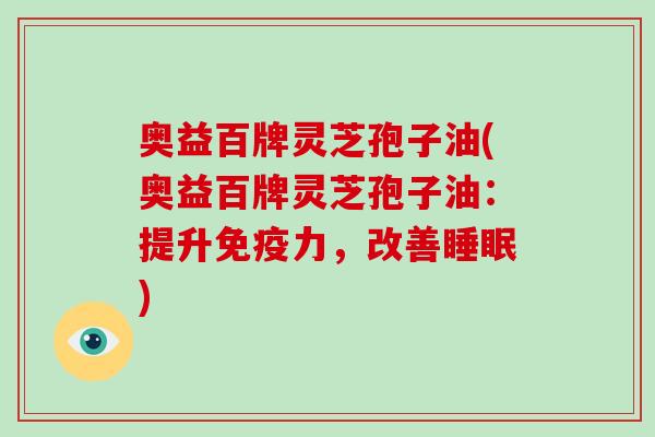 奥益百牌灵芝孢子油(奥益百牌灵芝孢子油:提升免疫力,改善) 奥益百牌灵芝孢子油(奥益百牌灵芝孢子油:提升免疫力,改善)