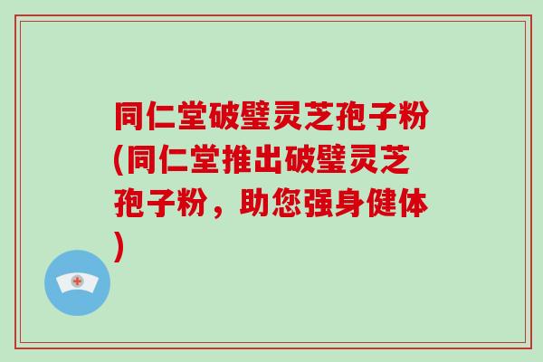 同仁堂破璧灵芝孢子粉(同仁堂推出破璧灵芝孢子粉，助您强身健体)