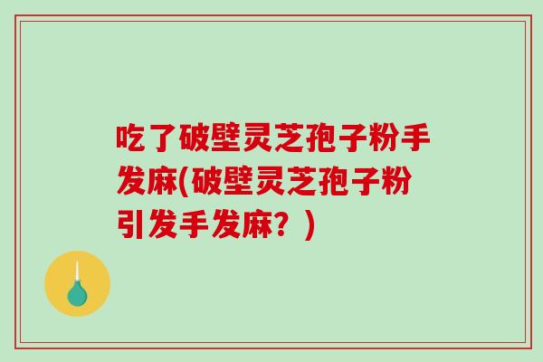 吃了破壁灵芝孢子粉手发麻(破壁灵芝孢子粉引发手发麻?) 吃了破壁灵芝孢子粉手发麻(破壁灵芝孢子粉引发手发麻?)