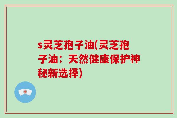 s灵芝孢子油(灵芝孢子油：天然健康保护神秘新选择)