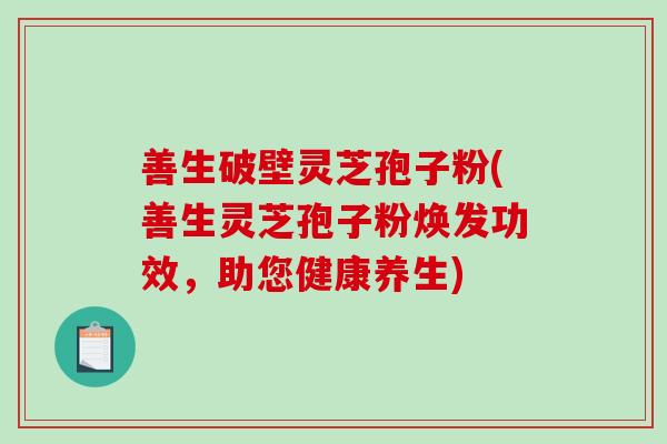 善生破壁灵芝孢子粉(善生灵芝孢子粉焕发功效，助您健康养生)