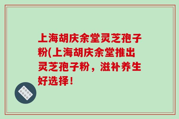 上海胡庆余堂灵芝孢子粉(上海胡庆余堂推出灵芝孢子粉，滋补养生好选择！