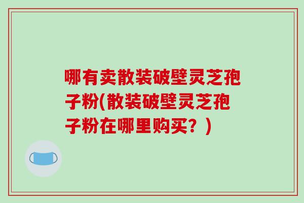 哪有卖散装破壁灵芝孢子粉(散装破壁灵芝孢子粉在哪里购买？)