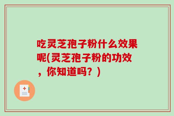 吃灵芝孢子粉什么效果呢(灵芝孢子粉的功效,你知道吗?) 吃灵芝孢子粉什么效果呢(灵芝孢子粉的功效,你知道吗?)