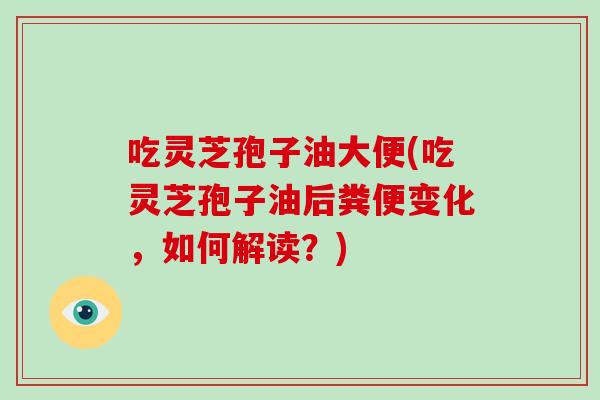 吃灵芝孢子油大便(吃灵芝孢子油后粪便变化，如何解读？)