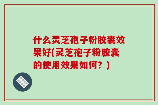 什么灵芝孢子粉胶囊效果好(灵芝孢子粉胶囊的使用效果如何？)