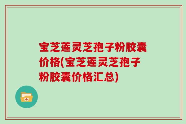 宝芝莲灵芝孢子粉胶囊价格(宝芝莲灵芝孢子粉胶囊价格汇总)