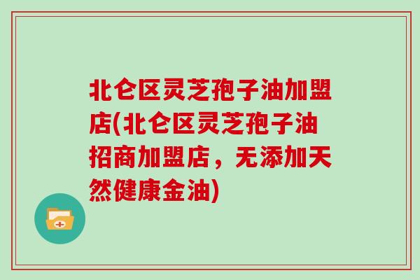 北仑区灵芝孢子油加盟店(北仑区灵芝孢子油招商加盟店，无添加天然健康金油)