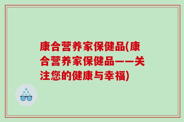康合营养家保健品(康合营养家保健品——关注您的健康与幸福)